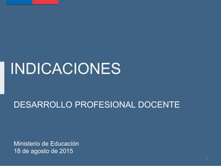 INDICACIONES
DESARROLLO PROFESIONAL DOCENTE
Ministerio de Educación
18 de agosto de 2015
0
 