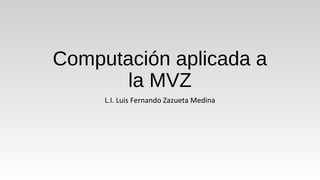Computación aplicada a
la MVZ
L.I. Luis Fernando Zazueta Medina
 
