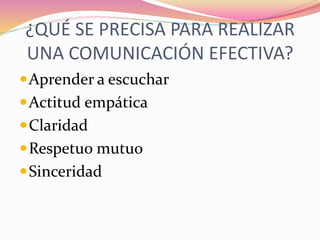 ¿QUÉ SE PRECISA PARA REALIZAR
UNA COMUNICACIÓN EFECTIVA?
Aprender a escuchar
Actitud empática
Claridad
Respetuo mutuo
Sinceridad
 