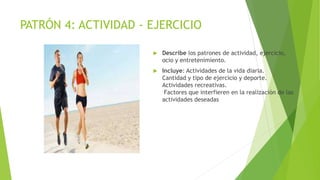 PATRÓN 4: ACTIVIDAD - EJERCICIO
 Describe los patrones de actividad, ejercicio,
ocio y entretenimiento.
 Incluye: Activi...
