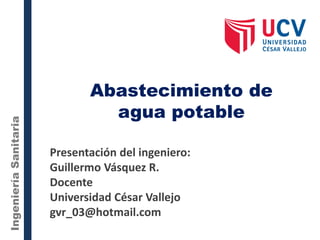 Abastecimiento de
agua potable
IngenieríaSanitaria
Presentación del ingeniero:
Guillermo Vásquez R.
Docente
Universidad César Vallejo
gvr_03@hotmail.com
 