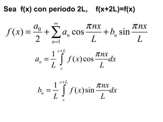 Sea f(x) con período 2L, f(x+2L)=f(x)
0
1
( ) cos sin
2
n n
n
a nx nx
f x a b
L L
π π∞
=
= + +∑
1
( )cos
c L
n
c
nx
a f x dx
L L
π+
= ∫
1
( )sin
c L
n
c
nx
b f x dx
L L
π+
= ∫
 