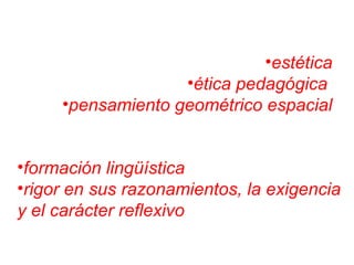 •estética
•ética pedagógica
•pensamiento geométrico espacial
•formación lingüística
•rigor en sus razonamientos, la exigencia
y el carácter reflexivo
 