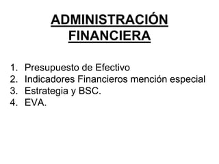 ADMINISTRACIÓN
FINANCIERA
1. Presupuesto de Efectivo
2. Indicadores Financieros mención especial
3. Estrategia y BSC.
4. EVA.
 