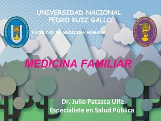 UNIVERSIDAD NACIONAL
PEDRO RUIZ GALLO
FACULTAD DE MEDICINA HUMANA
Dr. Julio Patazca Ulfe
Especialista en Salud Pública
MEDICINA FAMILIAR
 