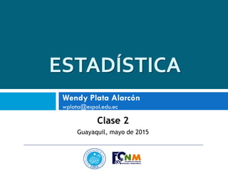 ESTADÍSTICA
Clase 2
Guayaquil, mayo de 2015
Wendy Plata Alarcón
wplata@espol.edu.ec
 