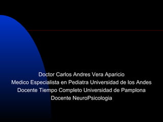 Doctor Carlos Andres Vera Aparicio
Medico Especialista en Pediatra Universidad de los Andes
Docente Tiempo Completo Universidad de Pamplona
Docente NeuroPsicologia
 