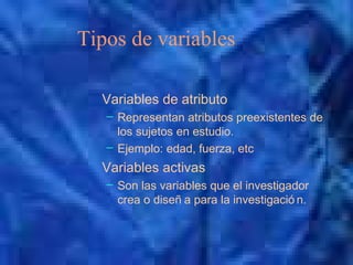 Tipos de variables
Variables de atributo
– Representan atributos preexistentes de
los sujetos en estudio.
– Ejemplo: edad, fuerza, etc
Variables activas
– Son las variables que el investigador
crea o diseñ a para la investigació n.
 