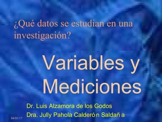 04/01/17
¿Qué datos se estudian en una
investigación?
Variables y
Mediciones
Dr. Luis Alzamora de los Godos
Dra. Jully Pahola Calderó n Saldañ a
 