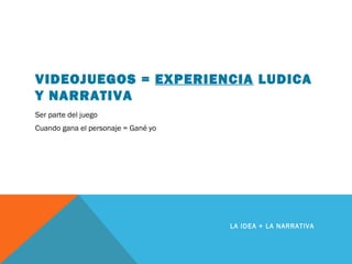 VIDEOJUEGOS = EXPERIENCIA LUDICA
Y NARRATIVA
Ser parte del juego
Cuando gana el personaje = Gané yo
LA IDEA + LA NARRATIVA
 
