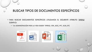 BUSCAR TIPOS DE DOCUMENTOS ESPECÍFICOS
• PARA BUSCAR DOCUMENTOS ESPECÍFICOS UTILIZAMOS EL SIGUIENTE ATRIBUTO TIPEFILE
EJEMPLO:
• “LA ADMINISTRACIÓN PARA LA VIDA DIARIA” TIPEFILE: .PDF, .DOC, PPT, .XLSX, ETC
 
