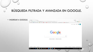BÚSQUEDA FILTRADA Y AVANZADA EN GOOGLE.
• INGRESAR A GOOGLE.
 