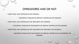 • ARRHYTHMIA AND VENTRICULAR NOT ISCHEMIA:
• ENCUENTRA TRABAJOS DE ARRITMIA VENTRICULAR SIN ISQUEMIA
• ARRHYTHMIA AND VENTRICULAR AND TREATMENT NOT ISCHEMIA:
• ENCUENTRA TRABAJOS DE TRATAMIENTO DE ARRITMIA VENTRICULAR SIN ISQUEMIA
• ARRHYTHMIA AND VENTRICULAR NOT SUSTAINED AND TREATMENT NOT ISCHEMIA :
ENCUENTRA TRABAJOS DE TRATAMIENTO DE ARRITMIA VENTRICULAR NO SOSTENIDA SIN
ISQUEMIA
OPERADORES AND OR NOT
 