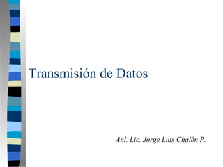 Transmisión de Datos
Anl. Lic. Jorge Luis Chalén P.
 