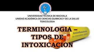 UNIVERSIDADTÉCNICA DE MACHALA
UNIDAD ACADÉMICA DE CIENCIAS QUIMICASY DE LA SALUD
TOXICOLOGIA
TERMINOLOGIA –
TIPOS DE
INTOXICACION
 