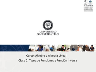 Curso: Álgebra y Álgebra Lineal
Clase 2: Tipos de Funciones y Función Inversa
 
