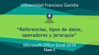 Microsoft Office Excel 2016
Clase 2
“Referencias, tipos de datos,
operadores y jerarquía”
Universidad Francisco Gavidia
 
