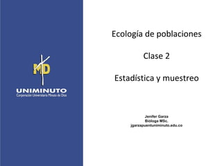 Ecología de poblaciones
Clase 2
Estadística y muestreo
Jenifer Garza
Bióloga MSc.
jgarzapuentuniminuto.edu.co
 
