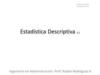 Estadística Descriptiva 2-1
Semestre 01-2013
Santiago de Chile
Ingeniería en Administración. Prof. Rubén Rodríguez A.
 