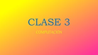CLASE 3
COMPUTACIÓN
 
