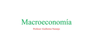 Macroeconomía
Profesor: Guillermo Naranjo
 