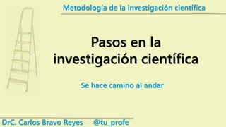 Metodología de la investigación científica
Pasos en la
investigación científica
DrC. Carlos Bravo Reyes @tu_profe
Se hace camino al andar
 