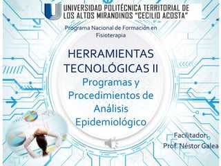Programa Nacional de Formación en
Fisioterapia
HERRAMIENTAS
TECNOLÓGICAS II
Programas y
Procedimientos de
Análisis
Epidemiológico
Facilitador:
Prof. Néstor Galea
 