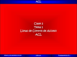 1© 2007 Cisco Systems, Inc. Todos los derechos reservados. Cisco Public
ACL
Clase 2
Tema 1
Listas de Control de Acceso
ACL
sábado, 19 de septiembre de 2020 2:59 a.m. Transparencia N° 1
 