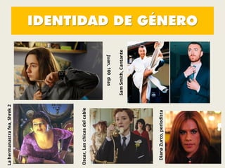 IDENTIDAD DE GÉNERO
Juan,100días
SamSmith,Cantante
Lahermanastrafea,Shrek2
Oscar,Laschicasdelcable
DianaZurco,periodista
 