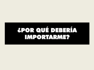 ¿POR QUÉ DEBERÍA
IMPORTARME?
 