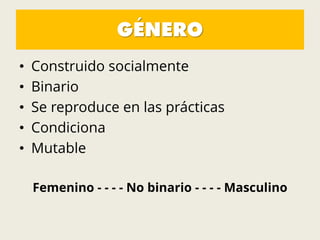 GÉNERO
• Construido socialmente
• Binario
• Se reproduce en las prácticas
• Condiciona
• Mutable
Femenino - - - - No binario - - - - Masculino
 