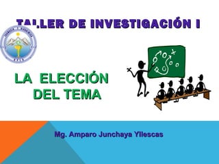 TALLER DE INVESTIGACIÓN I
TALLER DE INVESTIGACIÓN I
Mg. Amparo Junchaya Yllescas
Mg. Amparo Junchaya Yllescas
LA ELECCIÓN
LA ELECCIÓN
DEL TEMA
DEL TEMA
 