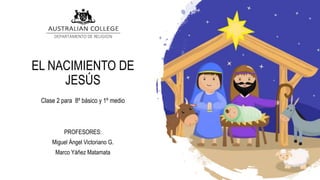 EL NACIMIENTO DE
JESÚS
Clase 2 para 8º básico y 1º medio
PROFESORES:
Miguel Ángel Victoriano G.
Marco Yáñez Matamata
 