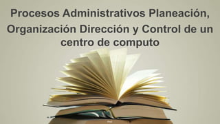 Prof.
Procesos Administrativos Planeación,
Organización Dirección y Control de un
centro de computo
 