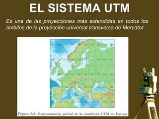 EL SISTEMA UTM
Es una de las proyecciones más extendidas en todos los
ámbitos de la proyección universal transversa de Mercator.
 
