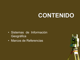 CONTENIDO
• Sistemas de Información
Geográfica
• Marcos de Referencias
 