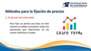 Métodos para la fijación de precios
1. En función del costo total:
Para fijar un precio con base en éste
sistema se deben considerar todos los
elementos que intervienen en los
costos históricos o reales.
 