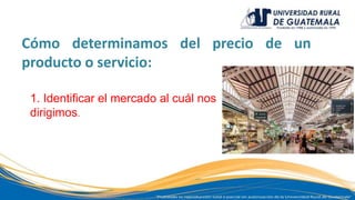 Cómo determinamos del precio de un
producto o servicio:
1. Identificar el mercado al cuál nos
dirigimos.
 