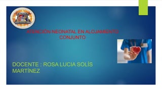 DOCENTE : ROSA LUCIA SOLÍS
MARTÍNEZ
ATENCIÓN NEONATAL EN ALOJAMIENTO
CONJUNTO
 