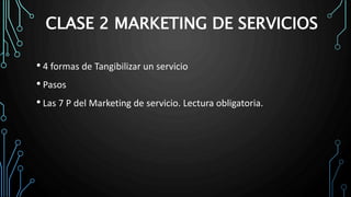 CLASE 2 MARKETING DE SERVICIOS
• 4 formas de Tangibilizar un servicio
• Pasos
• Las 7 P del Marketing de servicio. Lectura obligatoria.
 