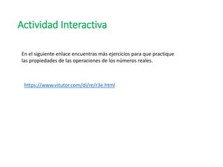 Actividad Interactiva
https://www.vitutor.com/di/re/r3e.html
En el siguiente enlace encuentras más ejercicios para que practique
las propiedades de las operaciones de los números reales.
 