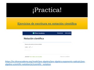 ¡Practica!
Ejercicios de escritura en notación científica
https://es.khanacademy.org/math/pre-algebra/pre-algebra-exponents-radicals/pre-
algebra-scientific-notation/e/scientific_notation
 