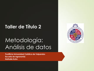 Taller de Título 2
Metodología:
Análisis de datos
Pontificia Universidad Católica de Valparaíso
Escuela de Agronomía
Nathalie Kuhn
 