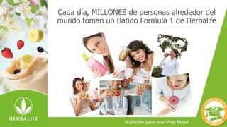 Cada día, MILLONES de personas alrededor del
mundo toman un Batido Formula 1 de Herbalife
 