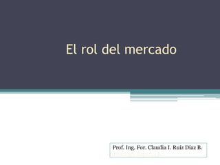 El rol del mercado
Prof. Ing. For. Claudia I. Ruíz Díaz B.
José Luis Esparza A.
 