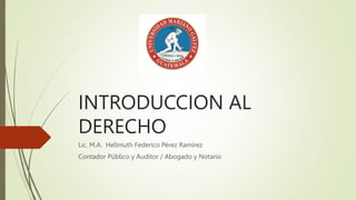 INTRODUCCION AL
DERECHO
Lic. M.A. Hellmuth Federico Pérez Ramírez
Contador Público y Auditor / Abogado y Notario
 