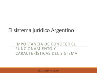 El sistema jurídico Argentino
IMPORTANCIA DE CONOCER EL
FUNCIONAMIENTO Y
CARACTERÍSTICAS DEL SISTEMA
DRA. MARTA JULIÁ 2020
 