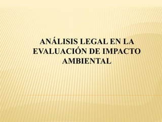 ANÁLISIS LEGAL EN LA
EVALUACIÓN DE IMPACTO
AMBIENTAL
 