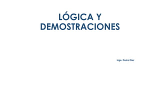 LÓGICA Y
DEMOSTRACIONES
Inga. Dulce Díaz
 