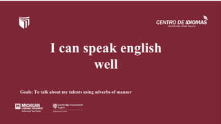 I can speak english
well
Goals: To talk about my talents using adverbs of manner
 